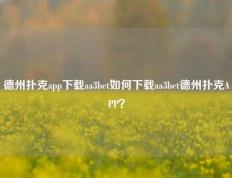 德州扑克app下载aa3bet如何下载aa3bet德州扑克APP？