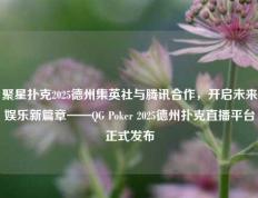聚星扑克2025德州集英社与腾讯合作，开启未来娱乐新篇章——QG Poker 2025德州扑克直播平台正式发布
