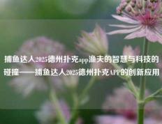 捕鱼达人2025德州扑克app渔夫的智慧与科技的碰撞——捕鱼达人2025德州扑克APP的创新应用