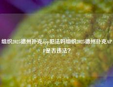 组织2025德州扑克app犯法吗组织2025德州扑克APP是否违法？