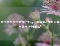 房卡手机游戏德州扑克app下载房卡、手机游戏与德州扑克的融合