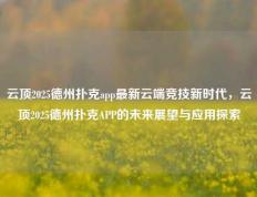 云顶2025德州扑克app最新云端竞技新时代，云顶2025德州扑克APP的未来展望与应用探索