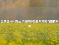 云顶德州扑克app下载牌体验极限策略与激情对决