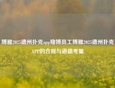 博雅2025德州扑克app赌博员工博雅2025德州扑克APP的合规与道德考量