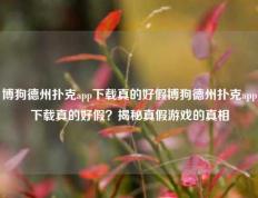 博狗德州扑克app下载真的好假博狗德州扑克app下载真的好假？揭秘真假游戏的真相