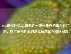 2025德州扑克app筹码广州德州扑克的未来在广东，以广州为代表的珠三角地区将引领潮流