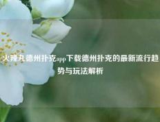 火辣丸德州扑克app下载德州扑克的最新流行趋势与玩法解析