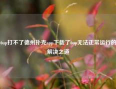 6up打不了德州扑克app下载了6up无法正常运行的解决之道