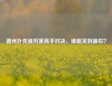 德州扑克谁厉害高手对决，谁能笑到最后？