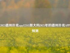 2025德州扑克app12345算大吗2025年的德州扑克APP预测