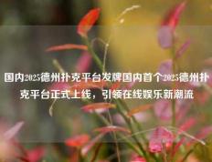 国内2025德州扑克平台发牌国内首个2025德州扑克平台正式上线，引领在线娱乐新潮流