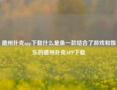 德州扑克app下载什么是鱼一款结合了游戏和娱乐的德州扑克APP下载