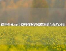 德州扑克app下载和梭哈的难度策略与技巧分析