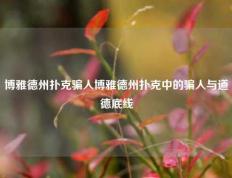 博雅德州扑克骗人博雅德州扑克中的骗人与道德底线