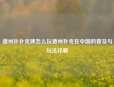德州扑扑克牌怎么玩德州扑克在中国的普及与玩法详解