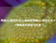 博雅2025德州扑克app破解版博雅2025德州扑克APP破解版的真相与后果