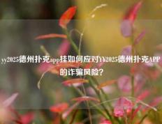 yy2025德州扑克app挂如何应对YY2025德州扑克APP的诈骗风险？