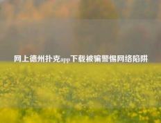 网上德州扑克app下载被骗警惕网络陷阱