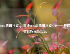 2025德州扑克app鲁迪2025年德州扑克APP——开启智能娱乐新纪元