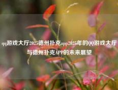 qq游戏大厅2025德州扑克app2025年的QQ游戏大厅与德州扑克APP的未来展望