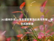 2025德州扑克app现金豪客赛顶尖高手齐聚，争夺高额奖金
