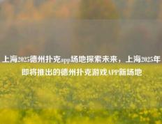 上海2025德州扑克app场地探索未来，上海2025年即将推出的德州扑克游戏APP新场地