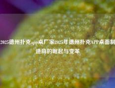 2025德州扑克app桌厂家2025年德州扑克APP桌面制造商的崛起与变革