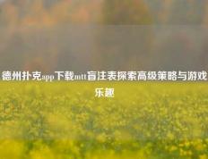 德州扑克app下载mtt盲注表探索高级策略与游戏乐趣