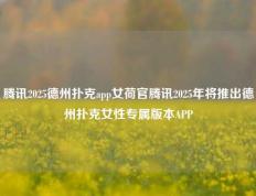 腾讯2025德州扑克app女荷官腾讯2025年将推出德州扑克女性专属版本APP