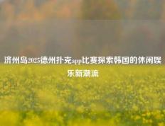 济州岛2025德州扑克app比赛探索韩国的休闲娱乐新潮流