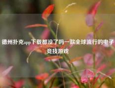 德州扑克app下载都没了吗一款全球流行的电子竞技游戏
