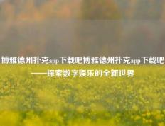 博雅德州扑克app下载吧博雅德州扑克app下载吧——探索数字娱乐的全新世界