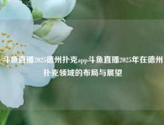 斗鱼直播2025德州扑克app斗鱼直播2025年在德州扑克领域的布局与展望