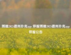博雅2025德州扑克app 停服博雅2025德州扑克app停服公告