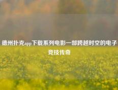 德州扑克app下载系列电影一部跨越时空的电子竞技传奇