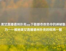 美女直播德州扑克app下载都市夜色中的神秘魅力——揭秘美女直播德州扑克的惊鸿一瞥