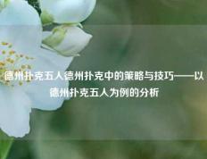 德州扑克五人德州扑克中的策略与技巧——以德州扑克五人为例的分析