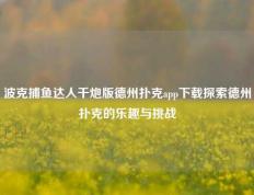 波克捕鱼达人千炮版德州扑克app下载探索德州扑克的乐趣与挑战
