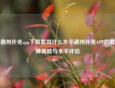 德州扑克app下载套哥什么水平德州扑克APP的套牌策略与水平评估