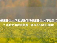 德州扑克app下载都没了吗德州扑克APP下载无门？这背后可能隐藏着一些你不知道的真相！