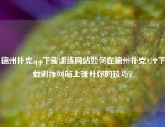 德州扑克app下载训练网站如何在德州扑克APP下载训练网站上提升你的技巧？