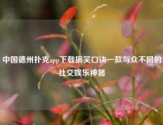 中国德州扑克app下载搞笑口诀一款与众不同的社交娱乐神器