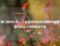 澳门德州扑克app下载赌场抽水非法赌博的阴暗面与合法合规的解决方案