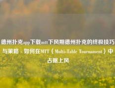 德州扑克app下载mtt下风期德州扑克的终极技巧与策略 - 如何在MTT（Multi-Table Tournament）中占据上风