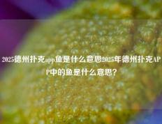 2025德州扑克app鱼是什么意思2025年德州扑克APP中的鱼是什么意思？