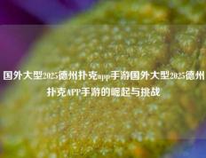 国外大型2025德州扑克app手游国外大型2025德州扑克APP手游的崛起与挑战