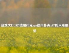 游戏大厅2025德州扑克app德州扑克APP的未来展望