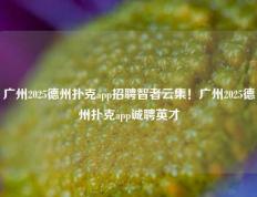广州2025德州扑克app招聘智者云集！广州2025德州扑克app诚聘英才