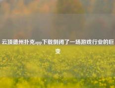 云顶德州扑克app下载倒闭了一场游戏行业的巨变
