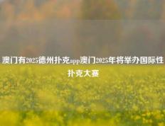 澳门有2025德州扑克app澳门2025年将举办国际性扑克大赛